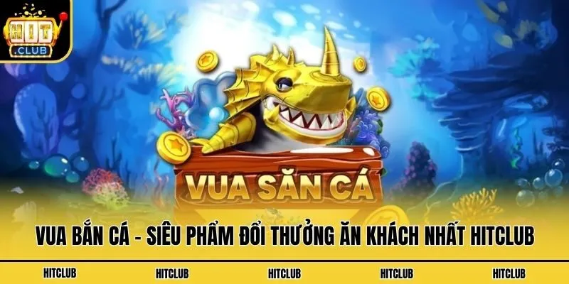 Vua Bắn Cá - Siêu Phẩm Đổi Thưởng Ăn Khách Nhất Hitclub